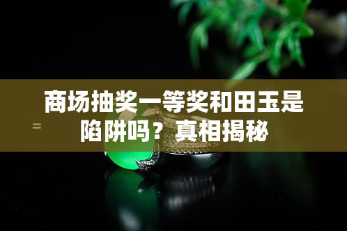 商场抽奖一等奖和田玉是陷阱吗？真相揭秘