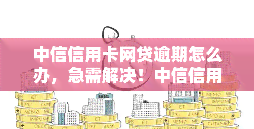 中信信用卡网贷逾期怎么办，急需解决！中信信用卡网贷逾期处理攻略