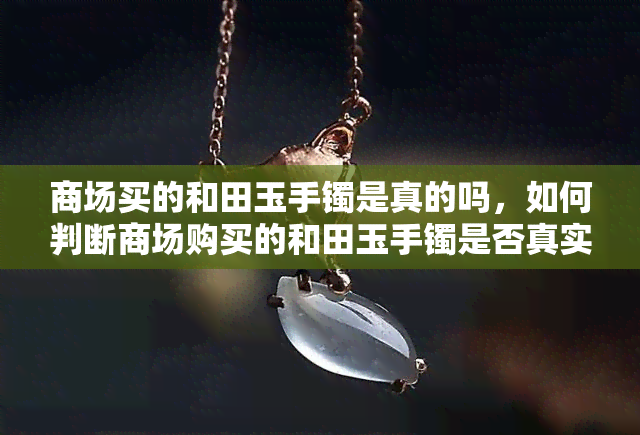 商场买的和田玉手镯是真的吗，如何判断商场购买的和田玉手镯是否真实？