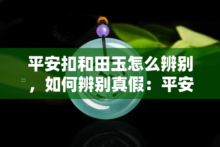 平安扣和田玉怎么辨别，如何辨别真假：平安扣和田玉的鉴定技巧