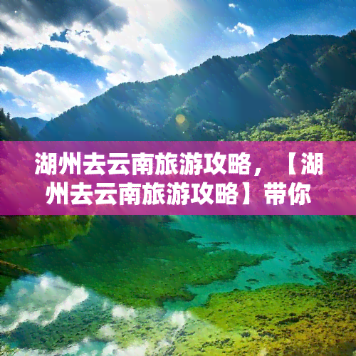 湖州去云南旅游攻略,【湖州去云南旅游攻略】带你领略不一样的风景