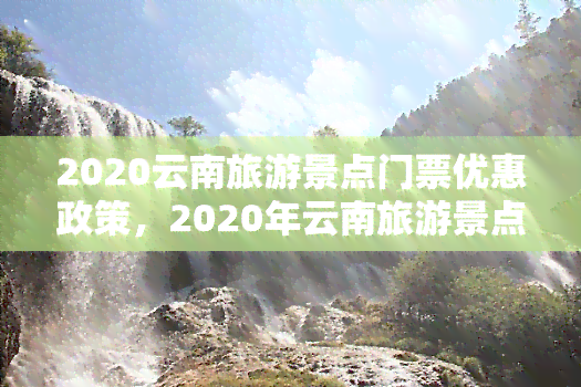 2020云南旅游景点门票优惠政策，2020年云南旅游景点门票优惠政策出炉！