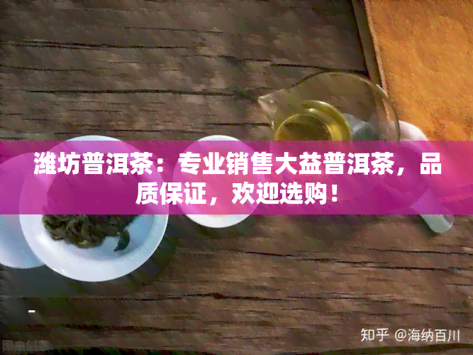 潍坊普洱茶：专业销售大益普洱茶，品质保证，欢迎选购！