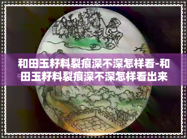 和田玉籽料裂痕深不深怎样看-和田玉籽料裂痕深不深怎样看出来