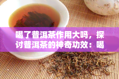 喝了普洱茶作用大吗，探讨普洱茶的神奇功效：喝普洱茶的作用到底有多大？