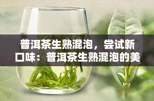 普洱茶生熟混泡，尝试新口味：普洱茶生熟混泡的美妙体验