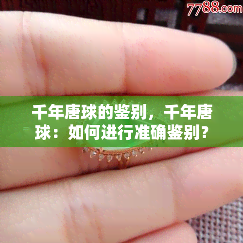 千年唐球的鉴别，千年唐球：如何进行准确鉴别？