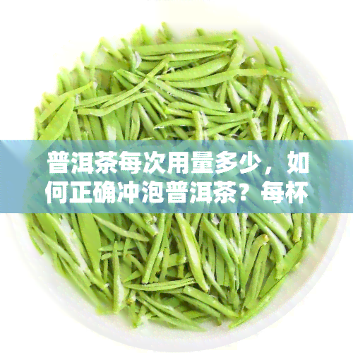 普洱茶每次用量多少，如何正确冲泡普洱茶？每杯应使用多少量？