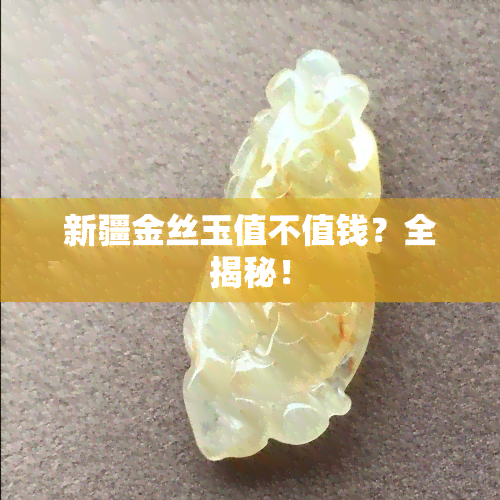 新疆金丝玉值不值钱？全揭秘！