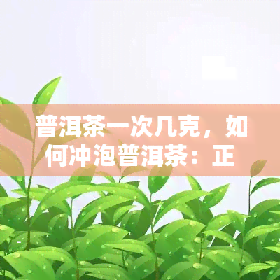 普洱茶一次几克，如何冲泡普洱茶：正确的一次性茶叶用量是多少？