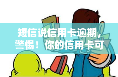 短信说信用卡逾期，警惕！你的信用卡可能已经逾期，收到短信通知请尽快处理