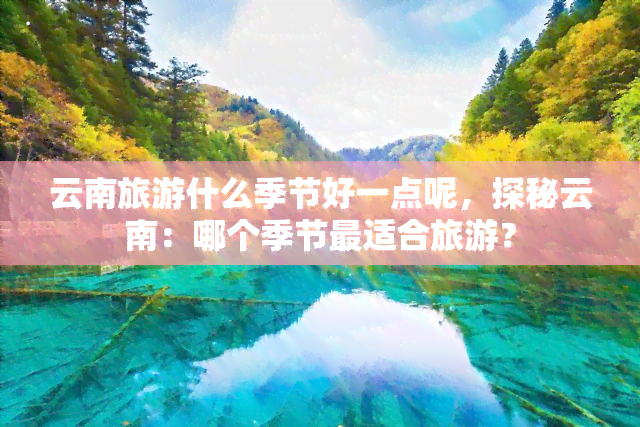 云南旅游什么季节好一点呢，探秘云南：哪个季节最适合旅游？