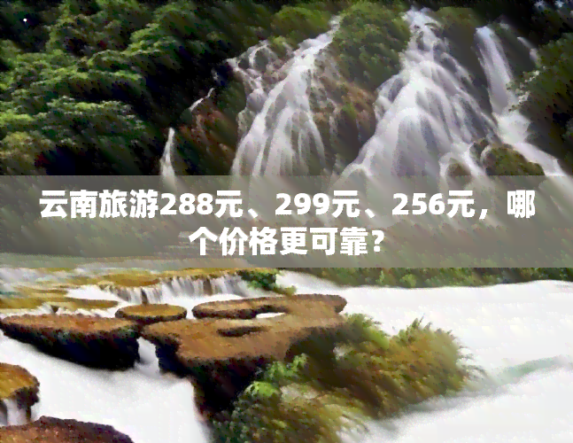 云南旅游288元、299元、256元，哪个价格更可靠？