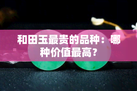 和田玉最贵的品种：哪种价值更高？