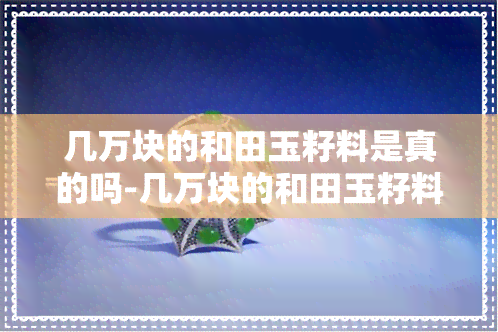 几万块的和田玉籽料是真的吗-几万块的和田玉籽料是真的吗吗