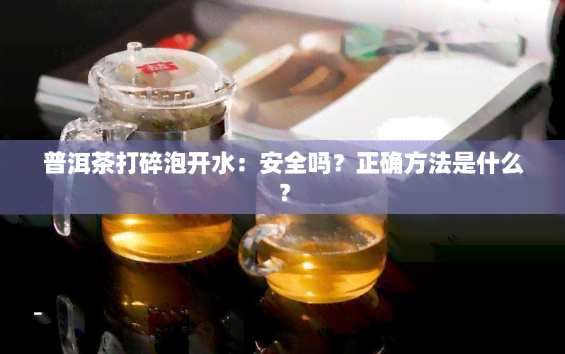 普洱茶打碎泡开水：安全吗？正确方法是什么？