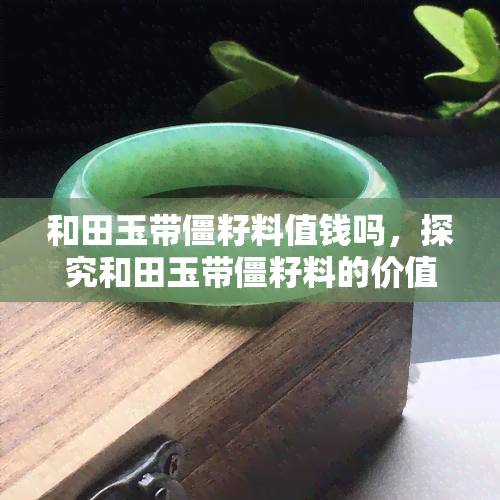 和田玉带僵籽料值钱吗，探究和田玉带僵籽料的价值：它们是否值得投资？