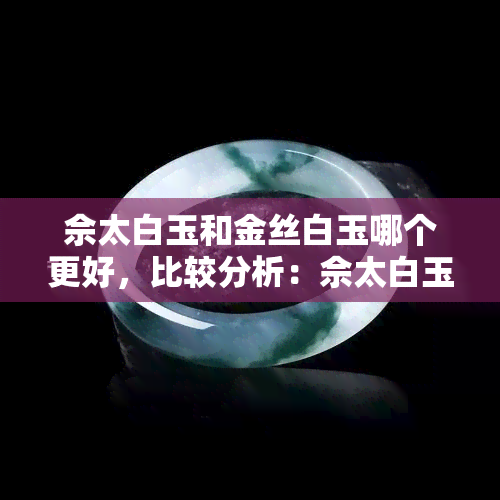 佘太白玉和金丝白玉哪个更好，比较分析：佘太白玉与金丝白玉的优劣之别