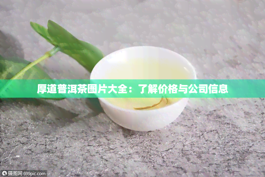 厚道普洱茶图片大全：了解价格与公司信息