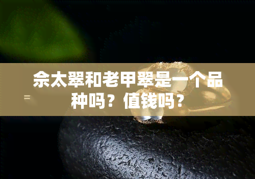 佘太翠和老甲翠是一个品种吗？值钱吗？