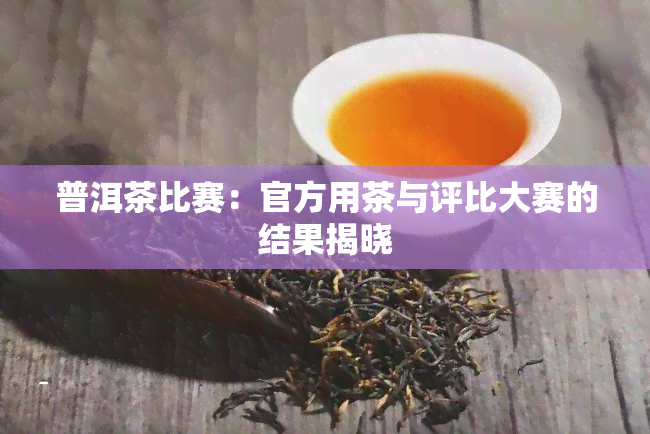 普洱茶比赛：官方用茶与评比大赛的结果揭晓