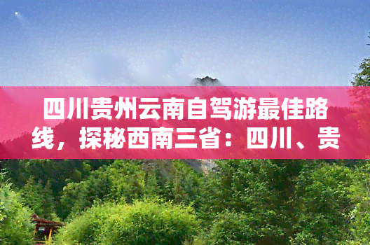 四川贵州云南自驾游更佳路线，探秘西南三省：四川、贵州、云南自驾游更佳路线全攻略