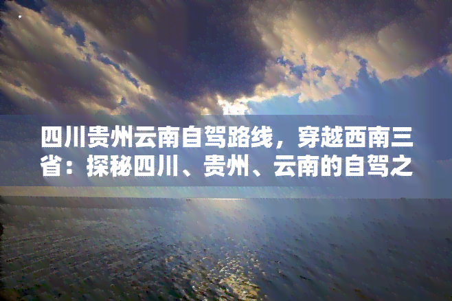 四川贵州云南自驾路线，穿越西南三省：探秘四川、贵州、云南的自驾之旅