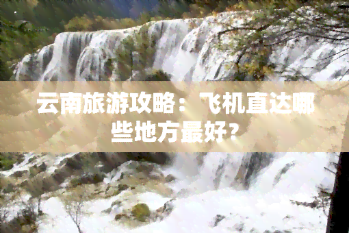 云南旅游攻略：飞机直达哪些地方更好？