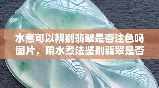 水煮可以辨别翡翠是否注色吗图片，用水煮法鉴别翡翠是否经过染色，看图解析！