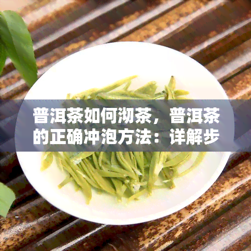 普洱茶如何沏茶，普洱茶的正确冲泡方法：详解步骤与技巧