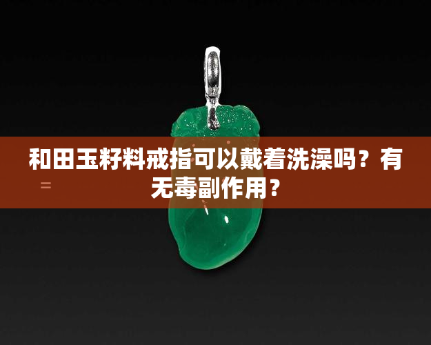 和田玉籽料戒指可以戴着洗澡吗？有无副作用？