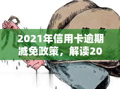 2021年信用卡逾期减免政策，解读2021年信用卡逾期减免政策，减轻还款压力