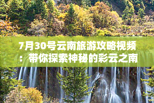 7月30号云南旅游攻略视频：带你探索神秘的彩云之南