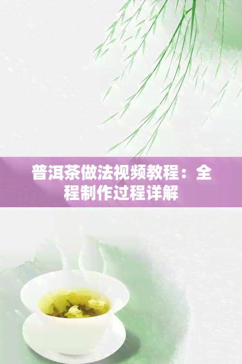 普洱茶做法视频教程：全程制作过程详解