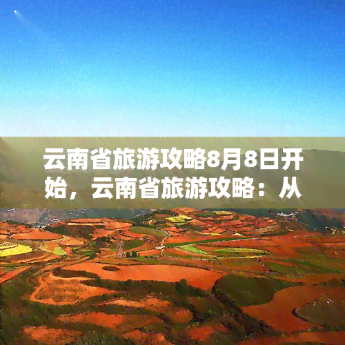 云南省旅游攻略8月8日开始，云南省旅游攻略：从8月8日起，开启你的云南之旅！