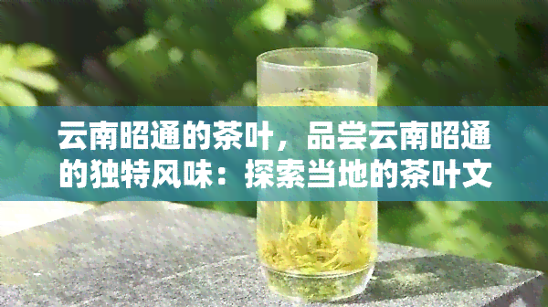 云南昭通的茶叶，品尝云南昭通的独特风味：探索当地的茶叶文化