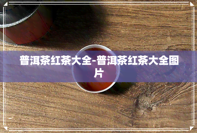 普洱茶红茶大全-普洱茶红茶大全图片