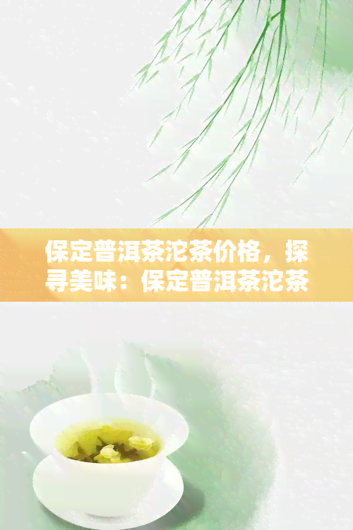 保定普洱茶沱茶价格，探寻美味：保定普洱茶沱茶的市场价格解析