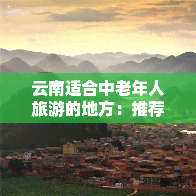 云南适合中老年人旅游的地方：推荐与攻略