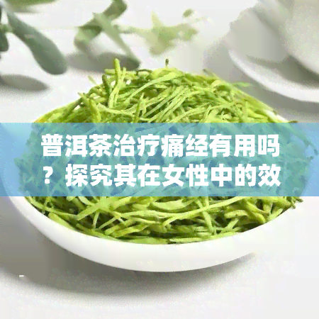 普洱茶治疗痛经有用吗？探究其在女性中的效果与作用