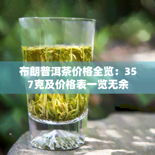 布朗普洱茶价格全览：357克及价格表一览无余