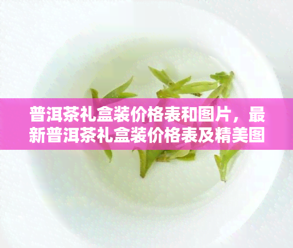 普洱茶礼盒装价格表和图片，最新普洱茶礼盒装价格表及精美图片一览