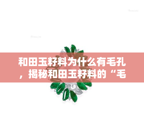 和田玉籽料为什么有毛孔，揭秘和田玉籽料的“毛孔”现象：原因解析与影响分析