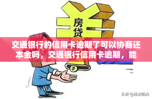 交通银行的信用卡逾期了可以协商还本金吗，交通银行信用卡逾期，能否协商只还本金？