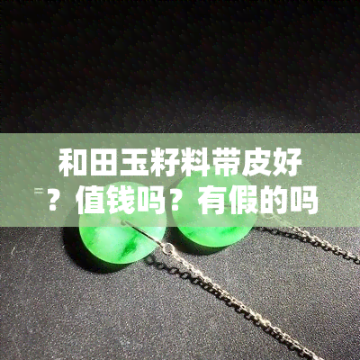 和田玉籽料带皮好？值钱吗？有假的吗？全解答！