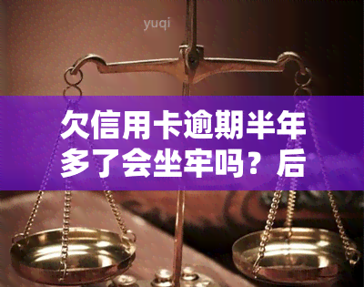 欠信用卡逾期半年多了会坐牢吗？后果及解决办法全解析