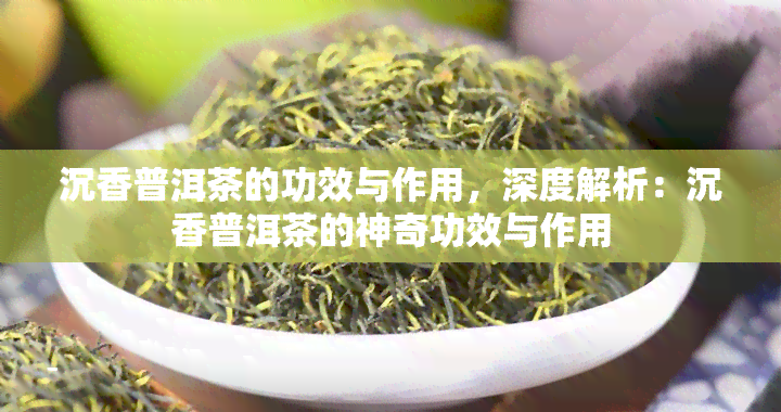 沉香普洱茶的功效与作用，深度解析：沉香普洱茶的神奇功效与作用