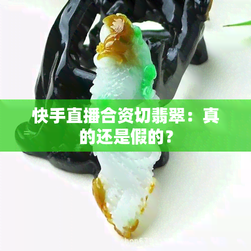 快手直播合资切翡翠：真的还是假的？