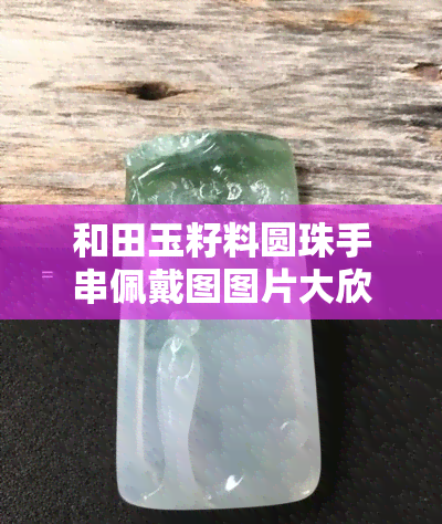 和田玉籽料圆珠手串佩戴图图片大欣赏