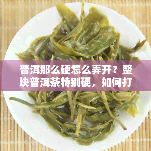 普洱那么硬怎么弄开？整块普洱茶特别硬，如何打开?